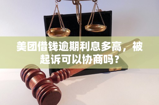 美团借钱逾期利息多高，被起诉可以协商吗？