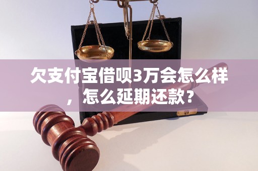 欠支付宝借呗3万会怎么样，怎么延期还款？