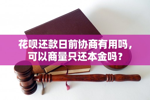 花呗还款日前协商有用吗，可以商量只还本金吗？