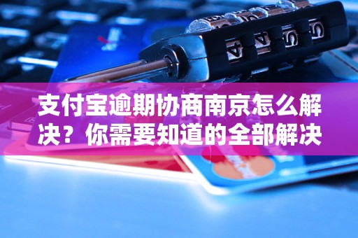 支付宝逾期协商南京怎么解决？你需要知道的全部解决方法