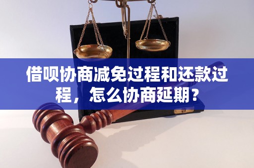 借呗协商减免过程和还款过程，怎么协商延期？