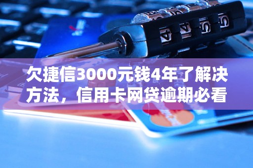 欠捷信3000元钱4年了解决方法，信用卡网贷逾期必看！