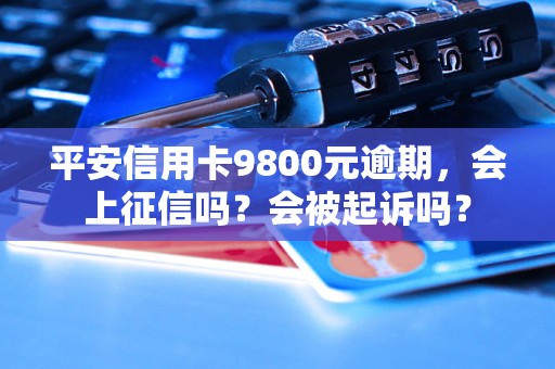 平安信用卡9800元逾期，会上征信吗？会被起诉吗？