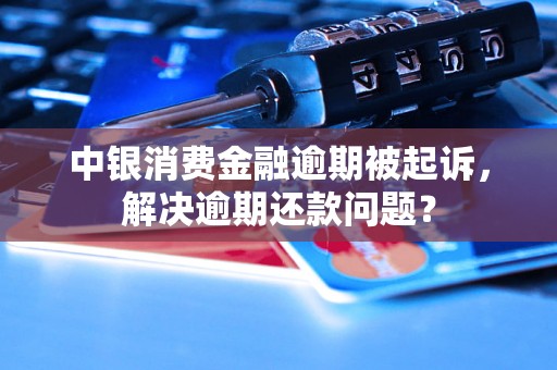 中银消费金融逾期被起诉，解决逾期还款问题？