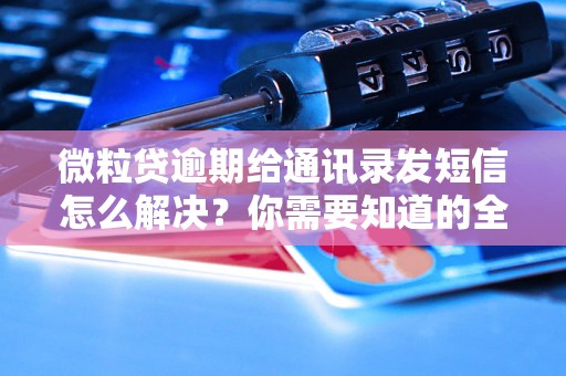 微粒贷逾期给通讯录发短信怎么解决？你需要知道的全部解决方法