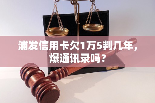 浦发信用卡欠1万5判几年，爆通讯录吗？