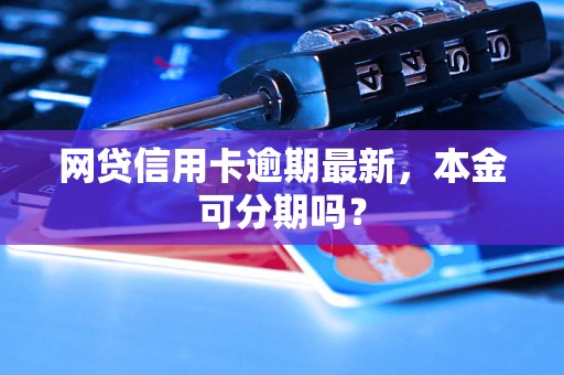 网贷信用卡逾期最新，本金可分期吗？