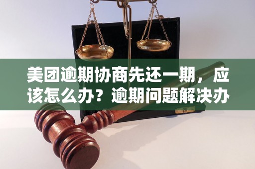 美团逾期协商先还一期，应该怎么办？逾期问题解决办法