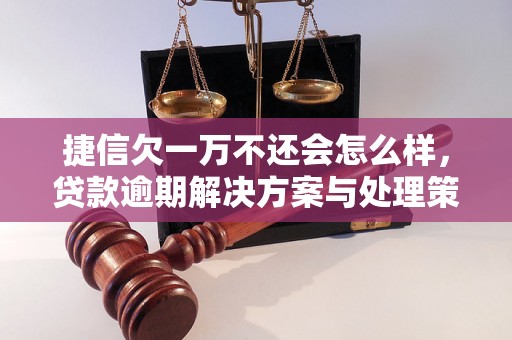 捷信欠一万不还会怎么样，贷款逾期解决方案与处理策略