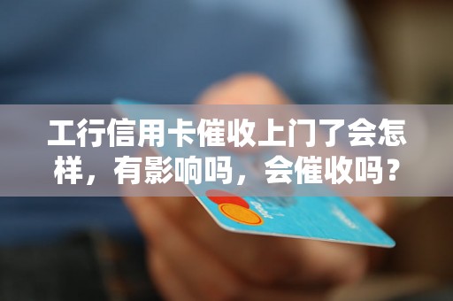 工行信用卡催收上门了会怎样，有影响吗，会催收吗？