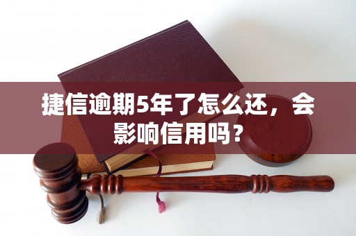 捷信逾期5年了怎么还，会影响信用吗？