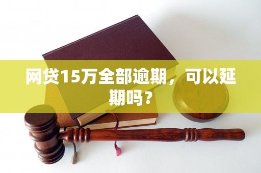 网贷15万全部逾期，可以延期吗？