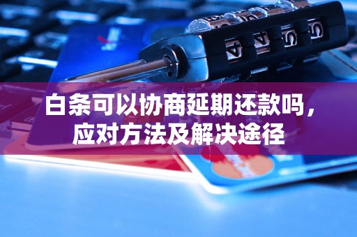 白条可以协商延期还款吗，应对方法及解决途径