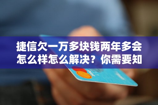 捷信欠一万多块钱两年多会怎么样怎么解决？你需要知道的全部解决方法