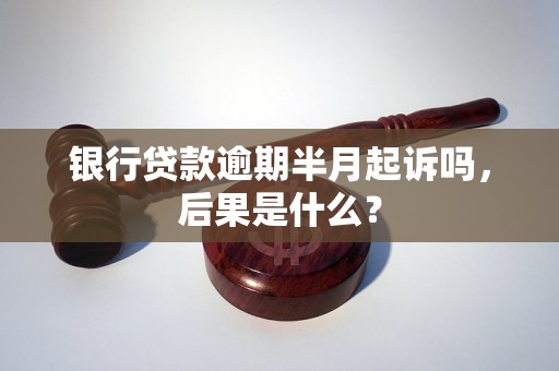 银行贷款逾期半月起诉吗，后果是什么？