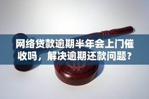 网络贷款逾期半年会上门催收吗，解决逾期还款问题？