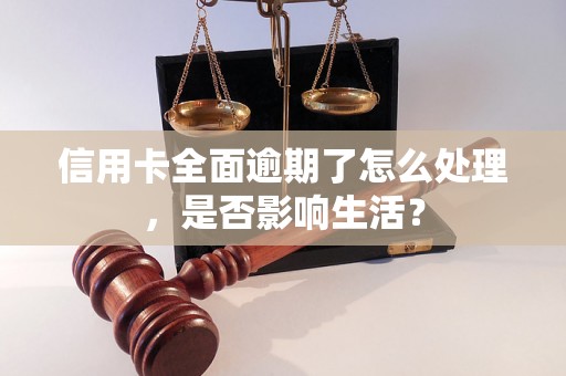 信用卡全面逾期了怎么处理，是否影响生活？