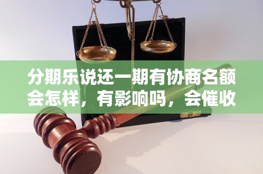 分期乐说还一期有协商名额会怎样，有影响吗，会催收吗？