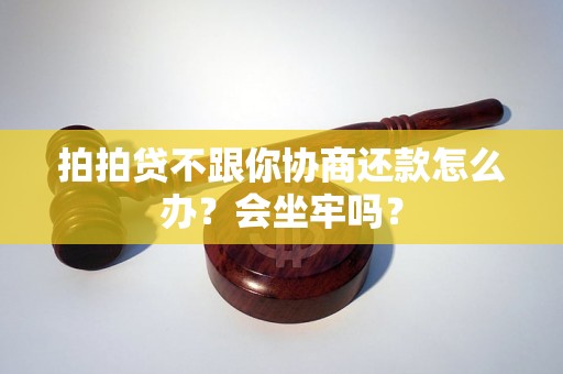 拍拍贷不跟你协商还款怎么办？会坐牢吗？