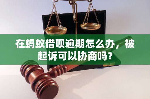 在蚂蚁借呗逾期怎么办，被起诉可以协商吗？