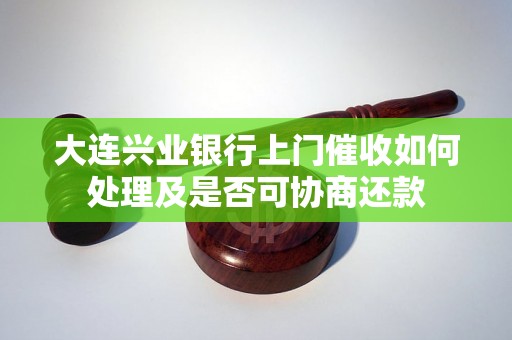 大连兴业银行上门催收如何处理及是否可协商还款