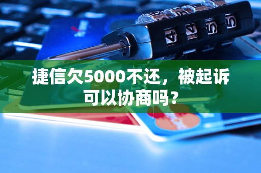 捷信欠5000不还，被起诉可以协商吗？