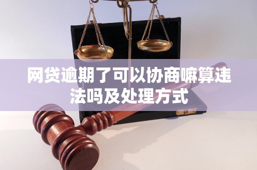 网贷逾期了可以协商嘛算违法吗及处理方式