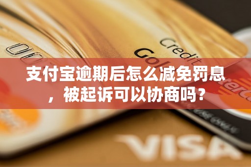 支付宝逾期后怎么减免罚息，被起诉可以协商吗？