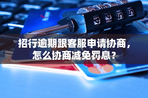 招行逾期跟客服申请协商，怎么协商减免罚息？