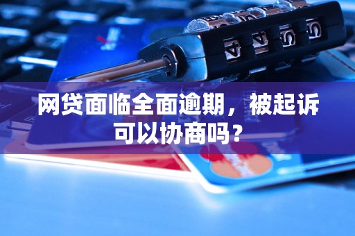 网贷面临全面逾期，被起诉可以协商吗？