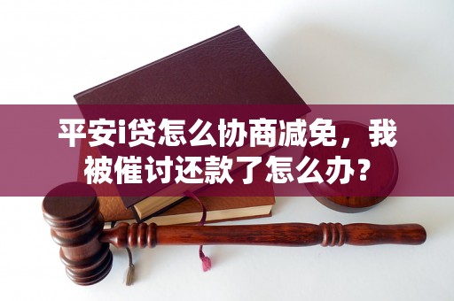 平安i贷怎么协商减免，我被催讨还款了怎么办？