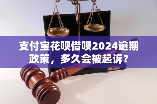 支付宝花呗借呗2024逾期政策，多久会被起诉？