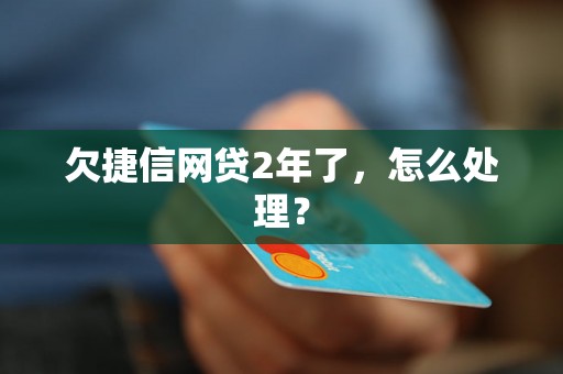 欠捷信网贷2年了，怎么处理？