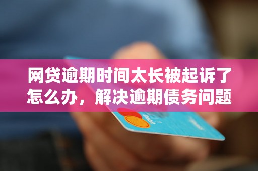 网贷逾期时间太长被起诉了怎么办，解决逾期债务问题的完整指南