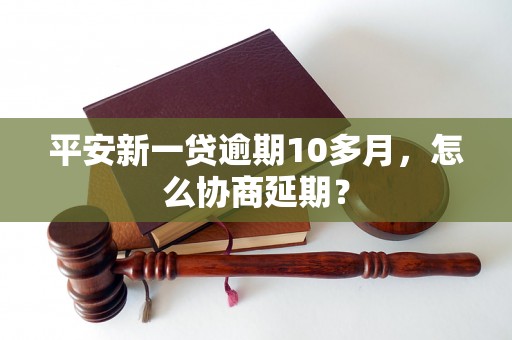 平安新一贷逾期10多月，怎么协商延期？