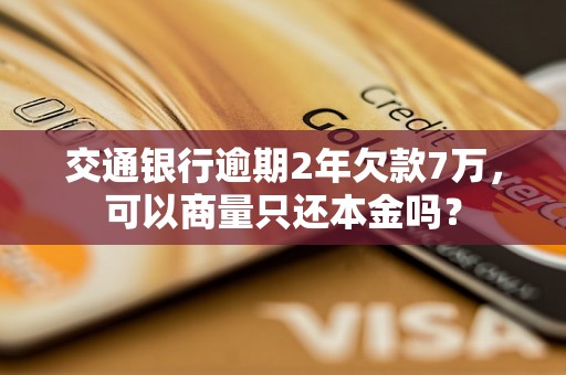 交通银行逾期2年欠款7万，可以商量只还本金吗？