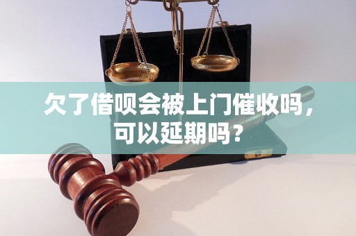 欠了借呗会被上门催收吗，可以延期吗？