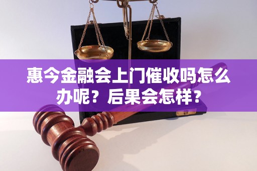 惠今金融会上门催收吗怎么办呢？后果会怎样？