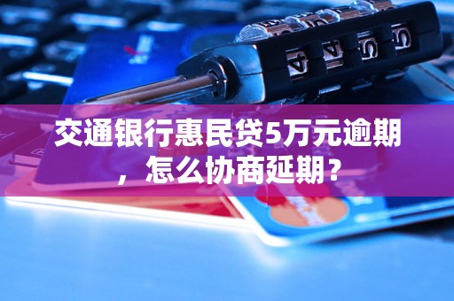 交通银行惠民贷5万元逾期，怎么协商延期？