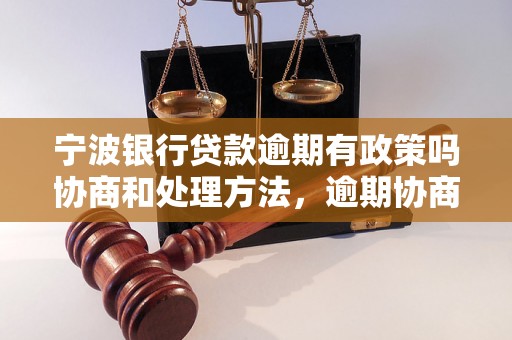 宁波银行贷款逾期有政策吗协商和处理方法，逾期协商技巧分享