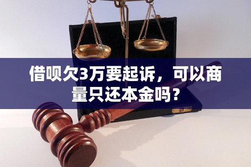 借呗欠3万要起诉，可以商量只还本金吗？