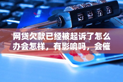 网贷欠款已经被起诉了怎么办会怎样，有影响吗，会催收吗？