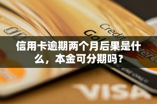 信用卡逾期两个月后果是什么，本金可分期吗？