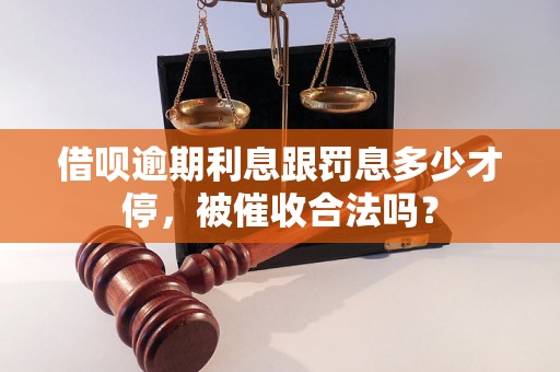 借呗逾期利息跟罚息多少才停，被催收合法吗？