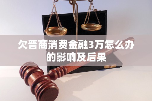 欠晋商消费金融3万怎么办的影响及后果