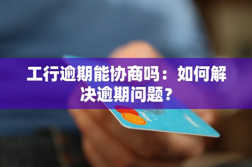 工行逾期能协商吗：如何解决逾期问题？