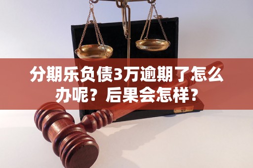 分期乐负债3万逾期了怎么办呢？后果会怎样？