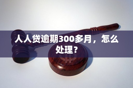 人人贷逾期300多月，怎么处理？