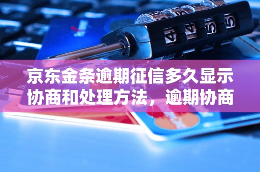 京东金条逾期征信多久显示协商和处理方法，逾期协商技巧分享