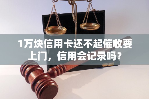 1万块信用卡还不起催收要上门，信用会记录吗？